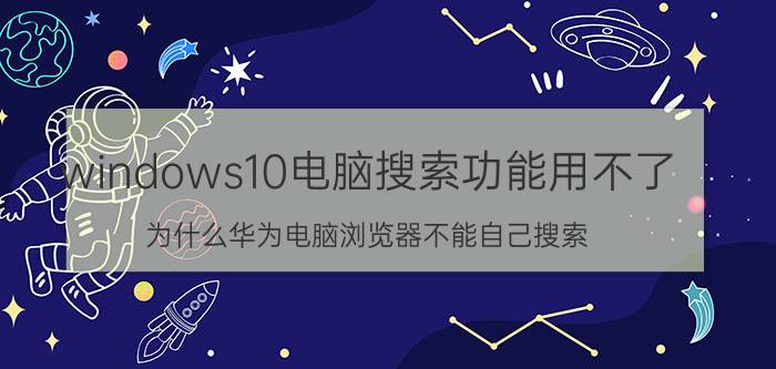 windows10电脑搜索功能用不了 为什么华为电脑浏览器不能自己搜索？